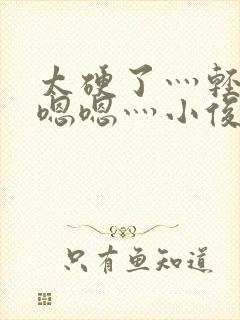 太硬了灬轻点灬嗯嗯灬小俊