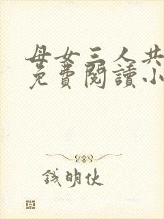 母女三人共一夫免费阅读小说全文最新章节