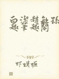 白洁赵敏孙倩笔趣笔趣阁