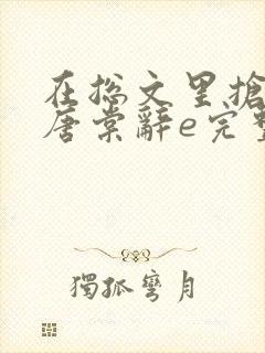 在总文里抢主角唐棠辞e完整版