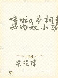 哆啦a梦调教美妇肉奴小说