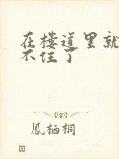 在楼道里就控制不住了