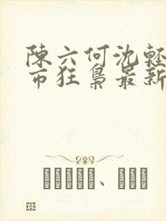 陈六何沈轻舞都市狂枭最新章节