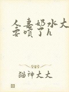 人妻奶水大好涨要喷了h