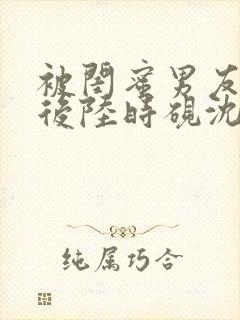 被闺蜜男友认错后陆时砚沈南初