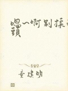 嗯~啊别揉我奶头