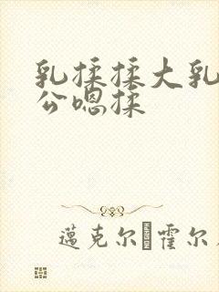 乳揉揉大乳乳涨公嗯揉