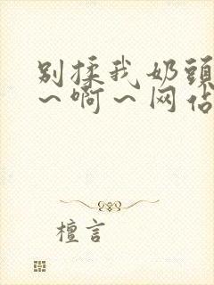 别揉我奶头～嗯～啊～网站视频免费