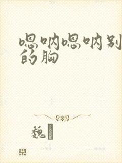 嗯呐嗯呐别揉我的胸