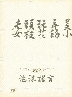 老头玩弄美丽处女校花的小说