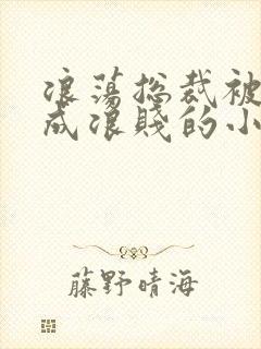 浪荡总裁被调教成浪贱的小说