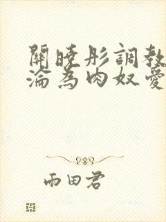 关晓彤调教喷水沦为肉奴爱