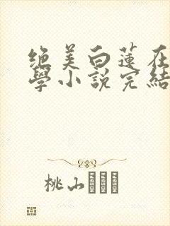 绝美白莲在线教学小说完结版