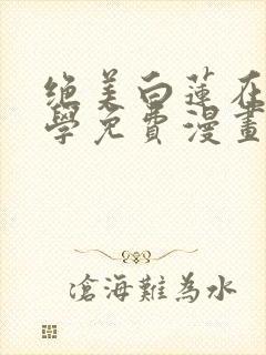 绝美白莲在线教学免费漫画无弹窗