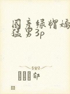 国产绿帽娇妻找猛男3p
