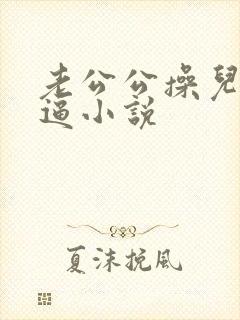 老公公操儿媳妇逼小说