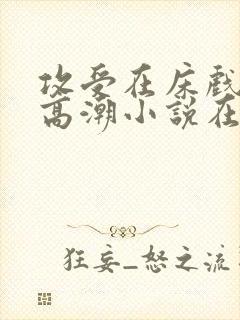 攻受在床戏被c高潮小说在线阅读