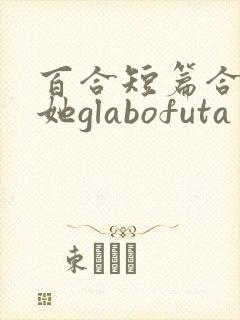 百合短篇合集扶她glabofuta