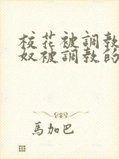 校花被调教成贱奴被调教的小说