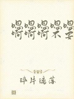 嗯嗯嗯嗯嗯啊啊啊啊啊不要了