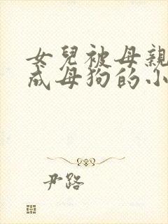 女儿被母亲调教成母狗的小说