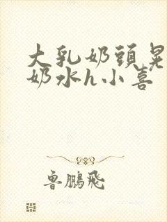 大乳奶头晃着喷奶水h小喜