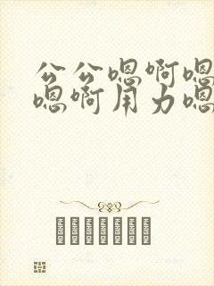 公公嗯啊嗯啊嗯嗯啊用力嗯啊嗯