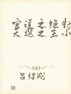 官道之绝对权力天选之主小说免费阅读免费