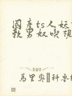 国产ts人妖调教男奴吃视频封面