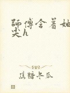 师傅含着她的乳尖h