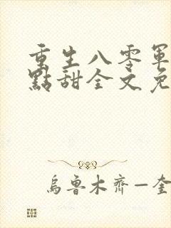 重生八零军婚有点甜全文免费阅读