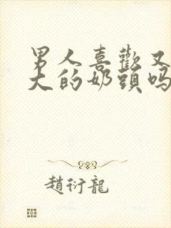 男人喜欢又黑又大的奶头吗