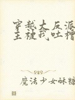 穿越大反派,女主被我吐槽变坏在线