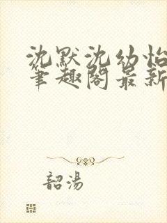 沈默沈幼怡小说笔趣阁最新章节更新