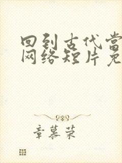 回到古代当太子网络短片免费全集剧情