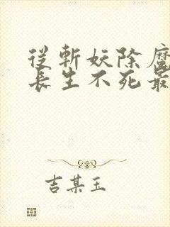 从斩妖除魔开始长生不死最新章节笔趣阁