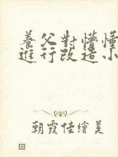 养父对懵懂养子进行改造小说小说小