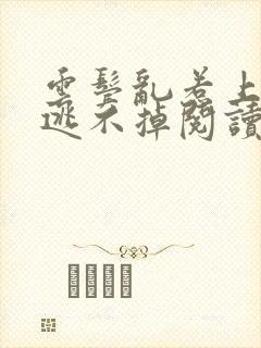 云鬓乱惹上权臣逃不掉阅读全文