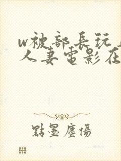 w被部长玩弄的人妻电影在线观看