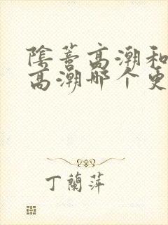 阴蒂高潮和阴道高潮哪个更舒服