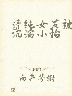 清纯女友被调教沉沦小怡