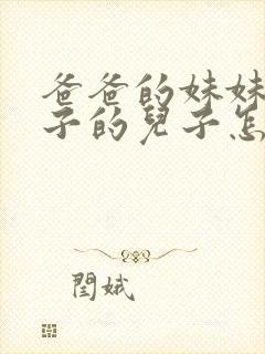 爸爸的妹妹的儿子的儿子怎么称呼