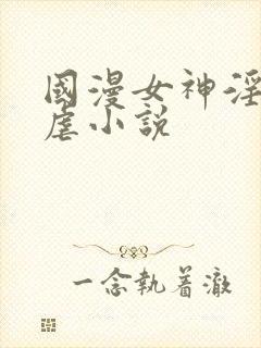 国漫女神淫文淫虐小说