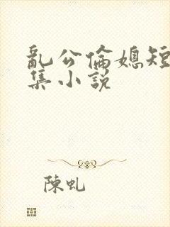 乱公伦媳短篇合集小说