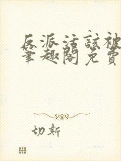 反派活该被弄哭笔趣阁免费阅读全文