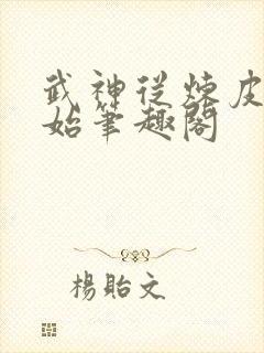 武神从炼皮肉开始笔趣阁