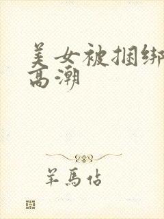 美女被捆绑调教高潮