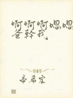 啊啊啊嗯嗯嗯爸爸干我