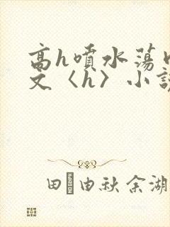 高h喷水荡肉欲文〈h〉小说