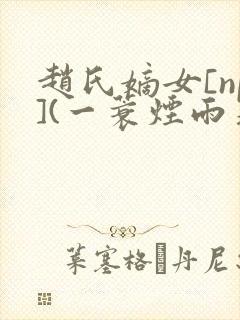 赵氏嫡女[np](一蓑烟雨著)